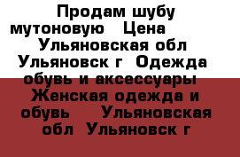 Продам шубу мутоновую › Цена ­ 2 000 - Ульяновская обл., Ульяновск г. Одежда, обувь и аксессуары » Женская одежда и обувь   . Ульяновская обл.,Ульяновск г.